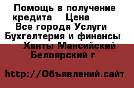 Помощь в получение кредита! › Цена ­ 777 - Все города Услуги » Бухгалтерия и финансы   . Ханты-Мансийский,Белоярский г.